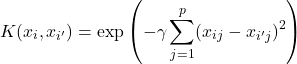 \[K(x_i, x_{i'}) = \exp\left(-\gamma \sum_{j=1}^{p} (x_{ij} - x_{i'j})^2\right)\]
