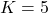 K = 5