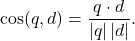 \[ \cos(q,d)=\frac{q\cdot d}{|q|\,|d|}.\]
