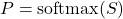 P = \text{softmax}(S)